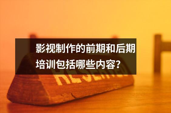 影视制作的前期和后期培训包括哪些内容?