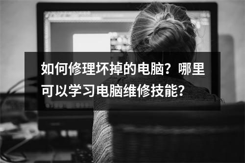 如何修理坏掉的电脑?哪里可以学习电脑维修技能?
