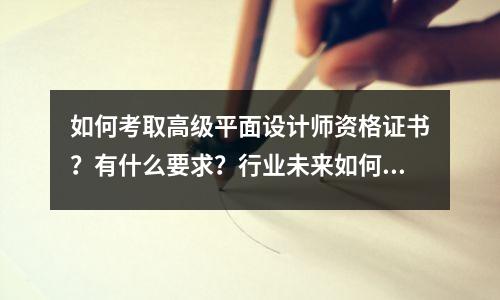 如何考取高级平面设计师资格证书?有什么要求?行业未来如何?