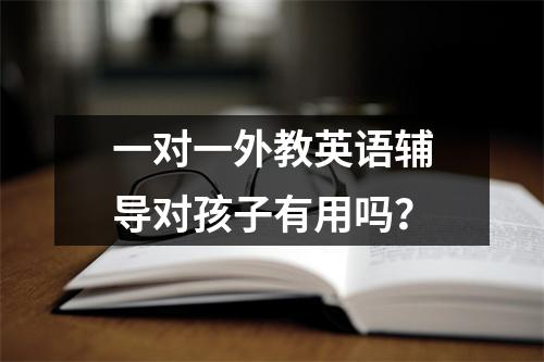 一对一外教英语辅导对孩子有用吗?