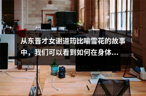 从东晋才女谢道筠比喻雪花的故事中,我们可以看到如何在身体和精神上运用比喻。