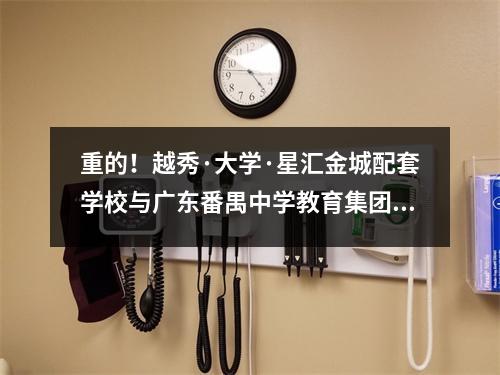 重的!越秀·大学·星汇金城配套学校与广东番禺中学教育集团签约!