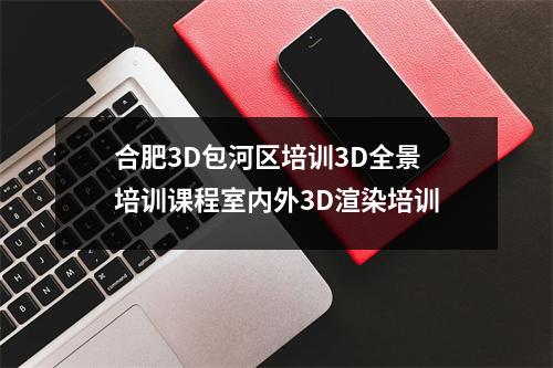 合肥3D包河区培训3D全景培训课程室内外3D渲染培训