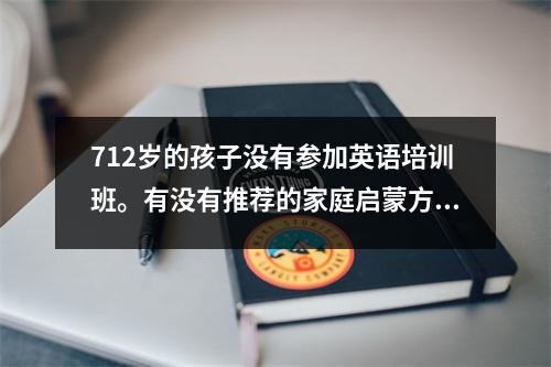 712岁的孩子没有参加英语培训班。有没有推荐的家庭启蒙方法?