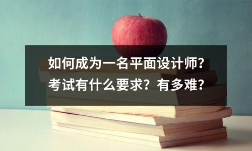 如何成为一名平面设计师?考试有什么要求?有多难?