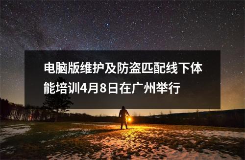 电脑版维护及防盗匹配线下体能培训4月8日在广州举行