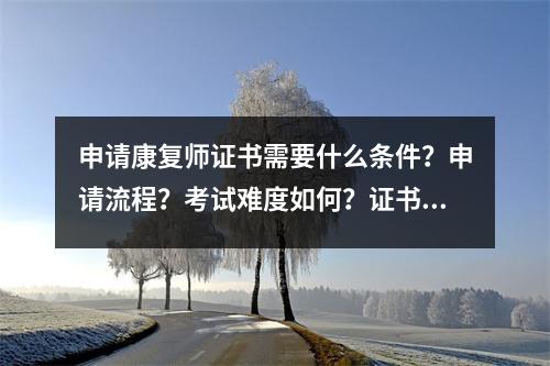 申请康复师证书需要什么条件?申请流程?考试难度如何?证书的作用是什么?