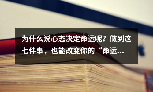 为什么说心态决定命运呢?做到这七件事,也能改变你的“命运”