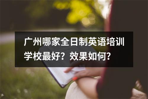 广州哪家全日制英语培训学校最好?效果如何?