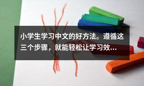 小学生学习中文的好方法。遵循这三个步骤,就能轻松让学习效果倍增。