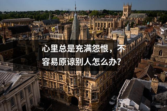心里总是充满怨恨，不容易原谅别人怎么办？