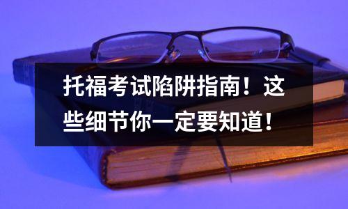 托福考试陷阱指南!这些细节你一定要知道!
