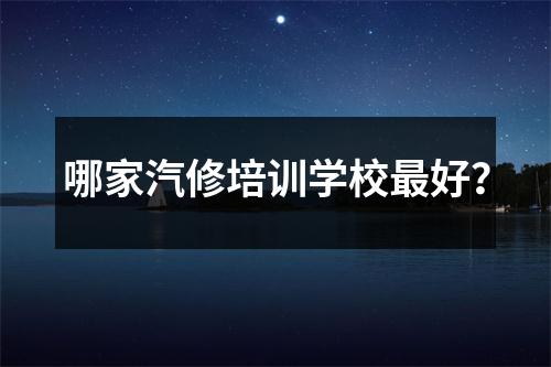 哪家汽修培训学校最好?