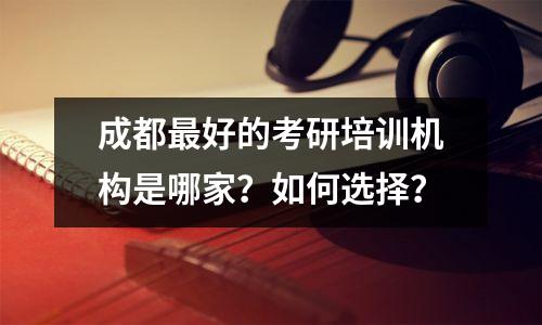 成都最好的考研培训机构是哪家?如何选择?