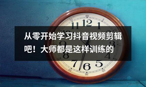 从零开始学习抖音视频剪辑吧!大师都是这样训练的