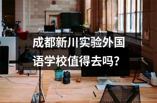 成都新川实验外国语学校值得去吗？