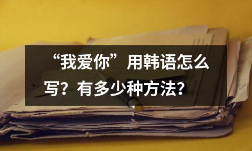 “我爱你”用韩语怎么写？有多少种方法？