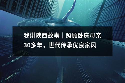 我讲陕西故事|照顾卧床母亲30多年,世代传承优良家风