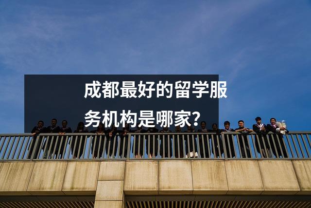 成都最好的留学服务机构是哪家?