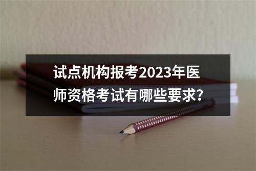 试点机构报考2023年医师资格考试有哪些要求?
