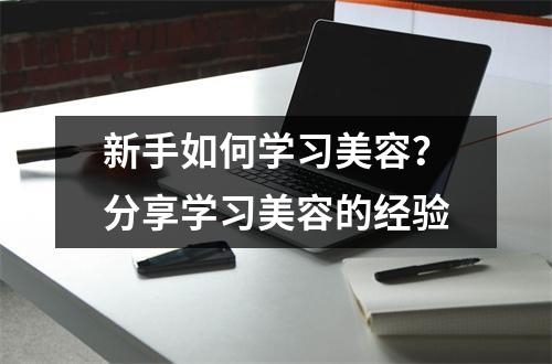 新手如何学习美容？分享学习美容的经验