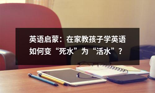 英语启蒙:在家教孩子学英语如何变“死水”为“活水”?