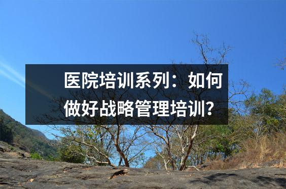 医院培训系列:如何做好战略管理培训?