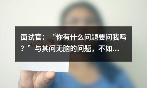 面试官：“你有什么问题要问我吗？”与其问无脑的问题，不如用三点来回答。