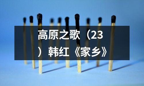 高原之歌（23）韩红《家乡》