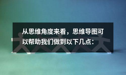 从思维角度来看，思维导图可以帮助我们做到以下几点：