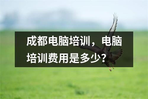 成都电脑培训,电脑培训费用是多少?