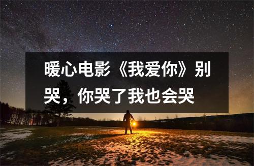 暖心电影《我爱你》别哭，你哭了我也会哭