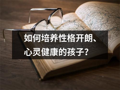 如何培养性格开朗、心灵健康的孩子?