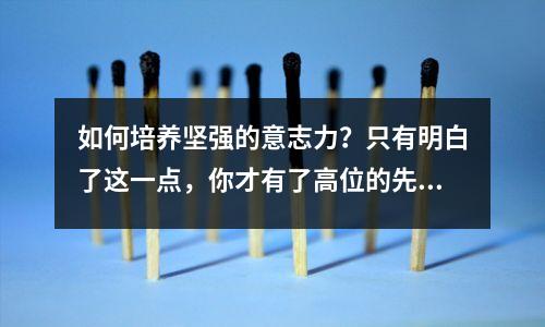如何培养坚强的意志力?只有明白了这一点,你才有了高位的先决条件!