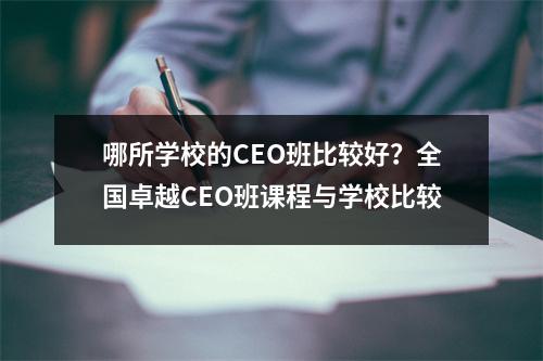 哪所学校的CEO班比较好?全国卓越CEO班课程与学校比较