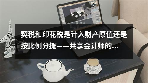 契税和印花税是计入财产原值还是按比例分摊——共享会计师的财税共享