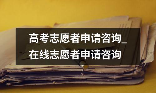 高考志愿者申请咨询_在线志愿者申请咨询