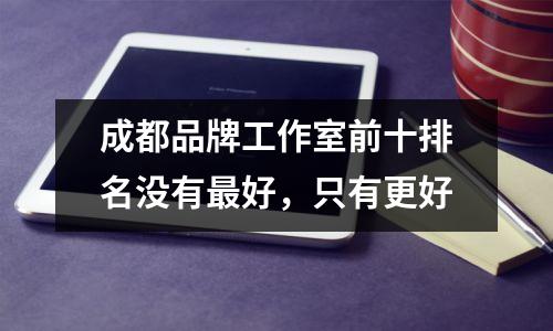 成都品牌工作室前十排名没有最好,只有更好
