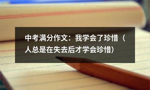 中考满分作文：我学会了珍惜（人总是在失去后才学会珍惜）