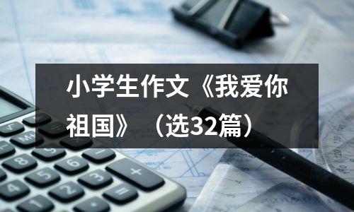 小学生作文《我爱你祖国》（选32篇）