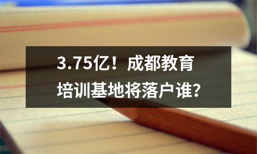 3.75亿！成都教育培训基地将落户谁？