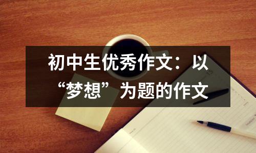 初中生优秀作文:以“梦想”为题的作文