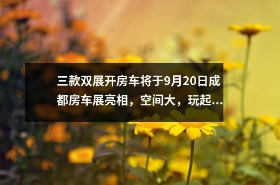 三款双展开房车将于9月20日成都房车展亮相，空间大，玩起来舒服。