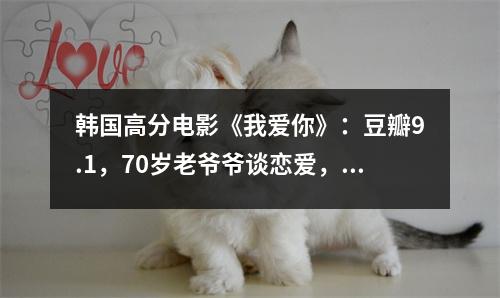 韩国高分电影《我爱你》：豆瓣9.1，70岁老爷爷谈恋爱，把我看哭了。