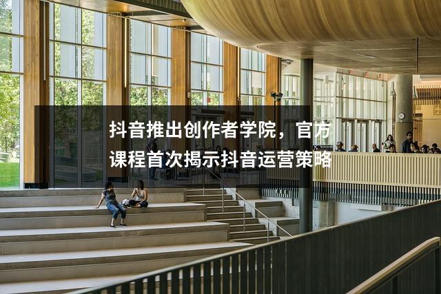 抖音推出创作者学院,官方课程首次揭示抖音运营策略
