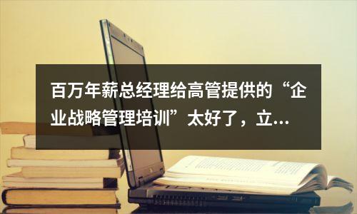 百万年薪总经理给高管提供的“企业战略管理培训”太好了,立马就能用。