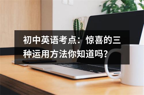 初中英语考点:惊喜的三种运用方法你知道吗?