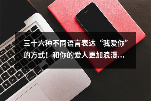 三十六种不同语言表达“我爱你”的方式!和你的爱人更加浪漫!