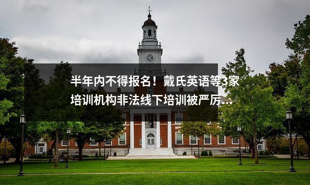 半年内不得报名！戴氏英语等3家培训机构非法线下培训被严厉查处