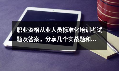 职业资格从业人员标准化培训考试题及答案,分享几个实战题和学习